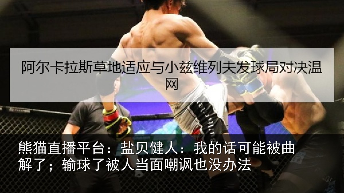 熊猫直播平台:盐贝健人:我的话可能被曲解了;输球了被人当面嘲讽也没办法