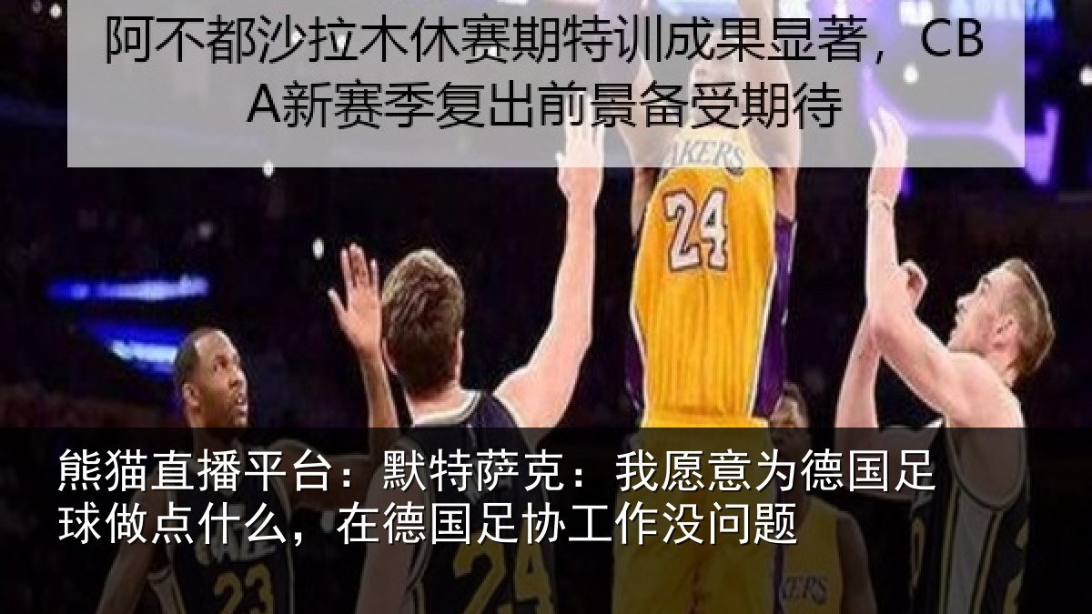 熊猫直播平台:默特萨克:我愿意为德国足球做点什么,在德国足协工作没问题